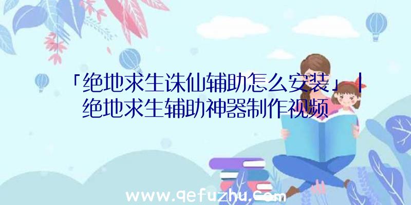 「绝地求生诛仙辅助怎么安装」|绝地求生辅助神器制作视频